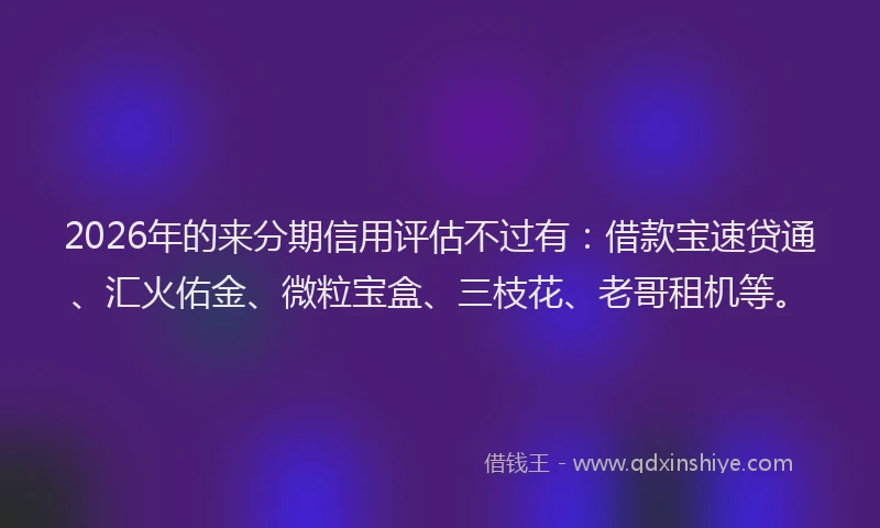 2026年的来分期信用评估不过有：借款宝速贷通、汇火佑金、微粒宝盒、三枝花、老哥租机等。