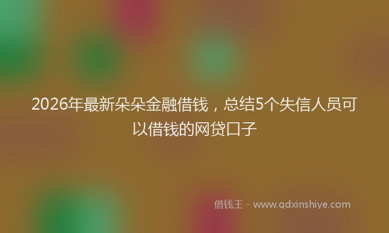 2026年最新朵朵金融借钱，总结5个失信人员可以借钱的网贷口子
