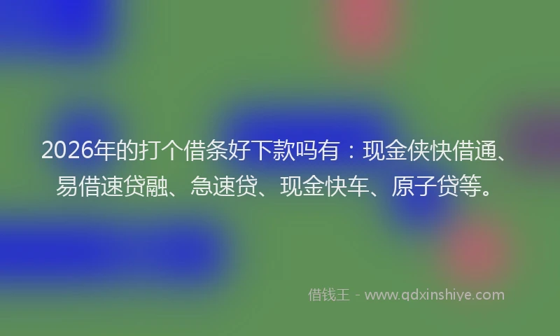 2026年的打个借条好下款吗有：现金侠快借通、易借速贷融、急速贷、现金快车、原子贷等。