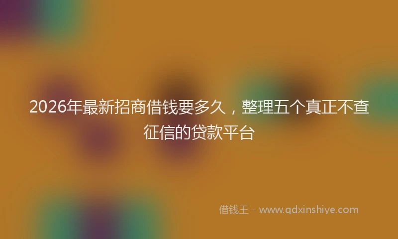 2026年最新招商借钱要多久，整理五个真正不查征信的贷款平台