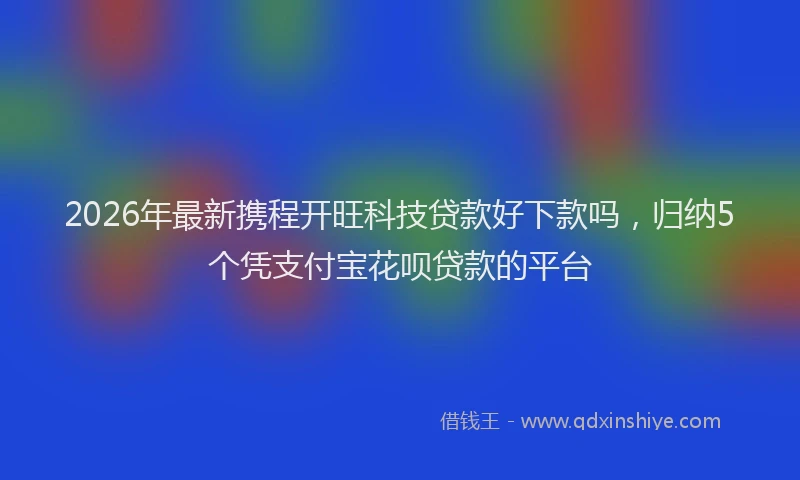 2026年最新携程开旺科技贷款好下款吗，归纳5个凭支付宝花呗贷款的平台