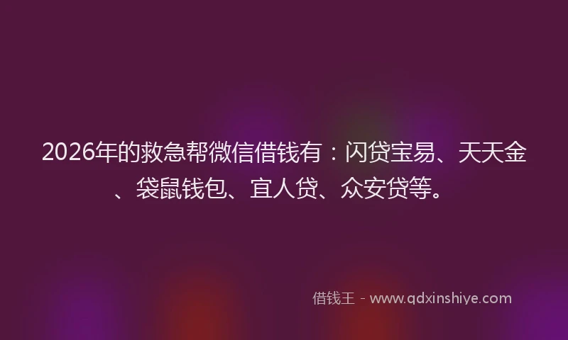 2026年的救急帮微信借钱有：闪贷宝易、天天金、袋鼠钱包、宜人贷、众安贷等。