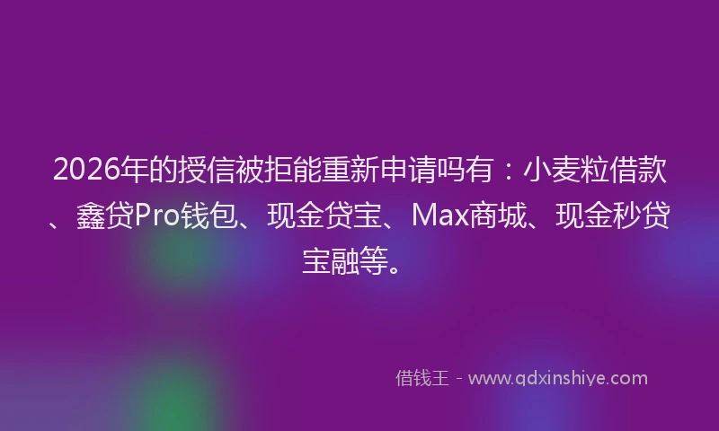 2026年的授信被拒能重新申请吗有：小麦粒借款、鑫贷Pro钱包、现金贷宝、Max商城、现金秒贷宝融等。