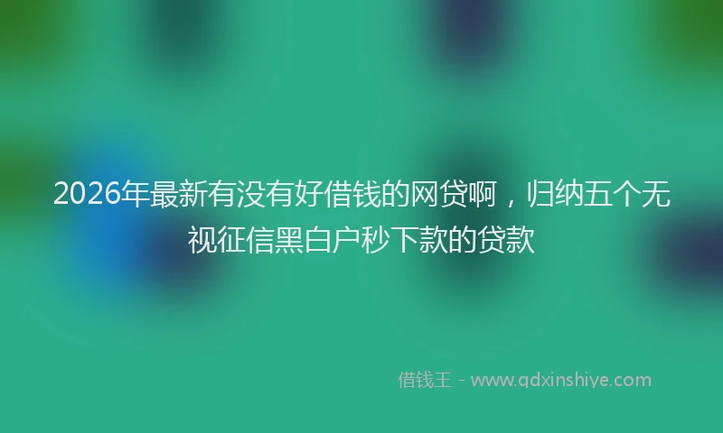 2026年最新有没有好借钱的网贷啊，归纳五个无视征信黑白户秒下款的贷款