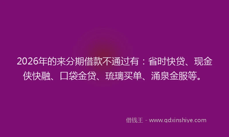 2026年的来分期借款不通过有：省时快贷、现金侠快融、口袋金贷、琉璃买单、涌泉金服等。