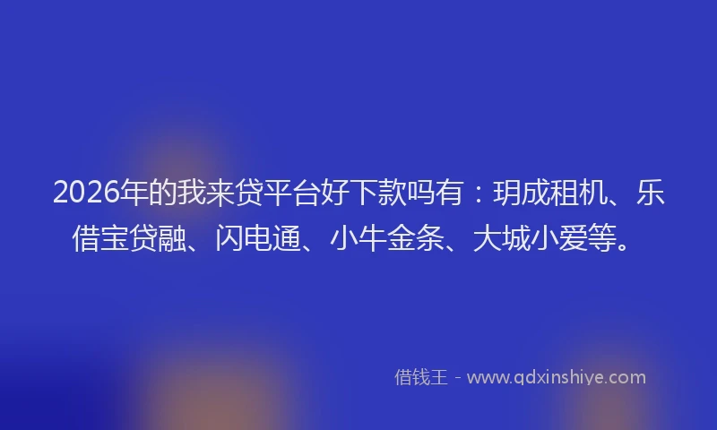 2026年的我来贷平台好下款吗有：玥成租机、乐借宝贷融、闪电通、小牛金条、大城小爱等。