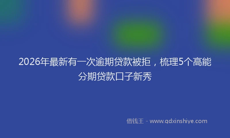 2026年最新有一次逾期贷款被拒，梳理5个高能分期贷款口子新秀