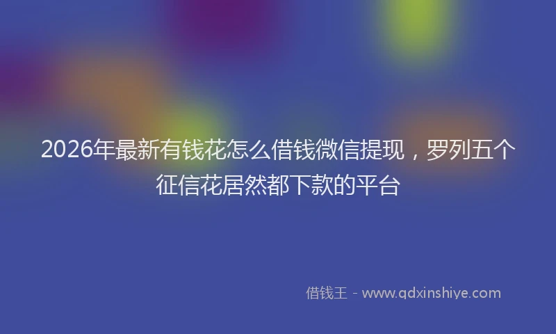 2026年最新有钱花怎么借钱微信提现，罗列五个征信花居然都下款的平台