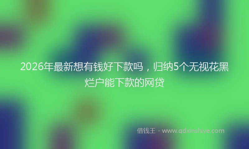2026年最新想有钱好下款吗，归纳5个无视花黑烂户能下款的网贷