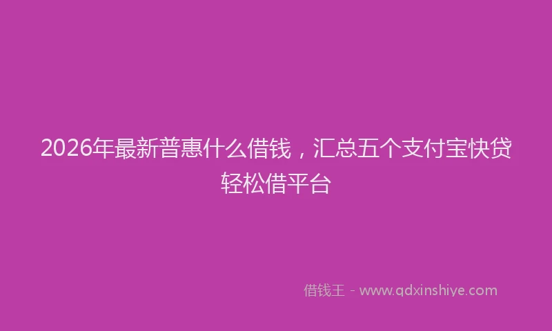 2026年最新普惠什么借钱，汇总五个支付宝快贷轻松借平台