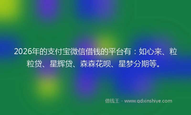 2026年的支付宝微信借钱的平台有：如心来、粒粒贷、星辉贷、森森花呗、星梦分期等。