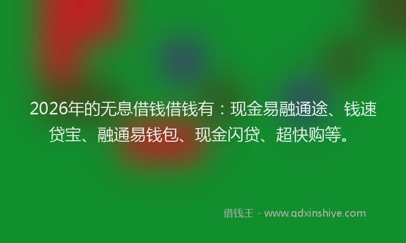 2026年的无息借钱借钱有：现金易融通途、钱速贷宝、融通易钱包、现金闪贷、超快购等。