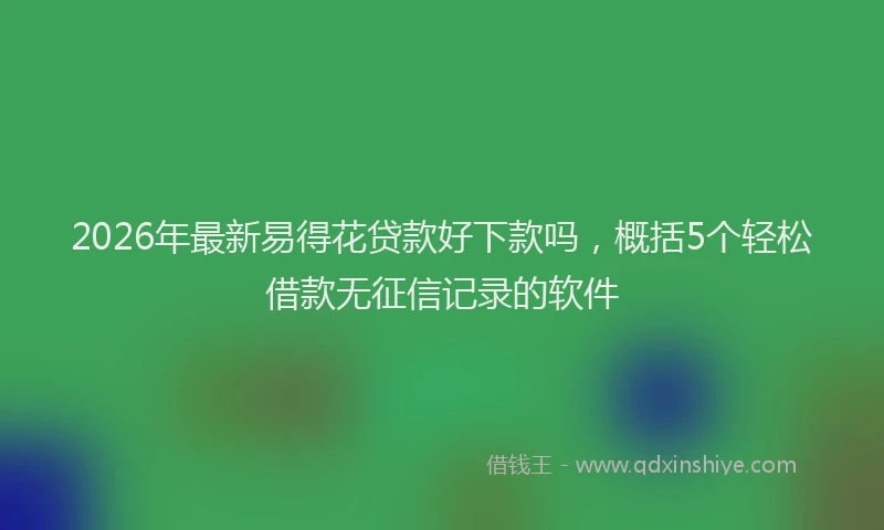 2026年最新易得花贷款好下款吗，概括5个轻松借款无征信记录的软件