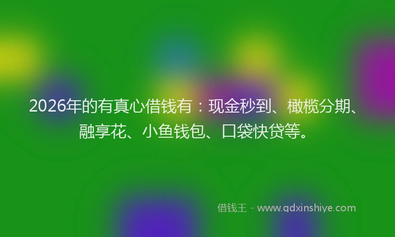 2026年的有真心借钱有：现金秒到、橄榄分期、融享花、小鱼钱包、口袋快贷等。