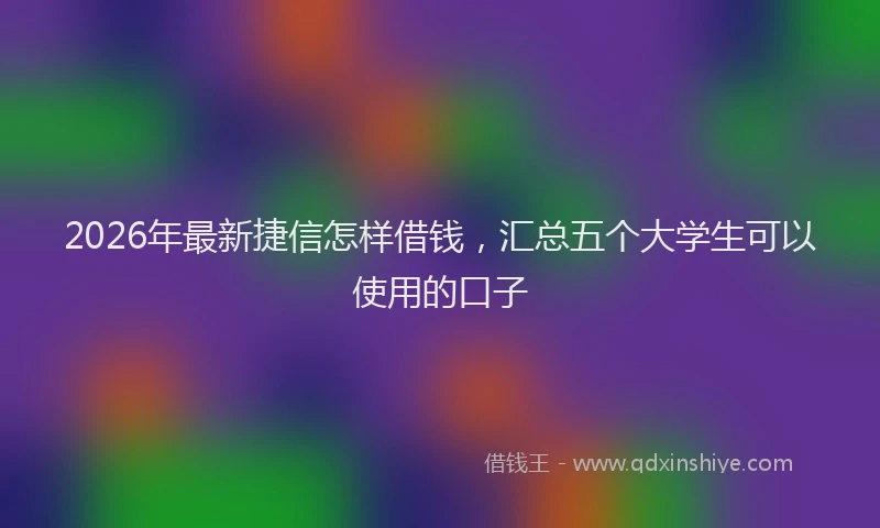 2026年最新捷信怎样借钱，汇总五个大学生可以使用的口子