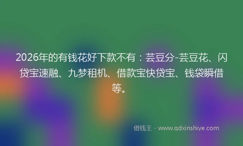 2026年的有钱花好下款不有：芸豆分-芸豆花、闪贷宝速融、九梦租机、借款宝快贷宝、钱袋瞬借等。