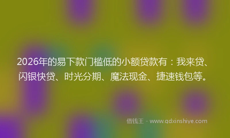 2026年的易下款门槛低的小额贷款有：我来贷、闪银快贷、时光分期、魔法现金、捷速钱包等。