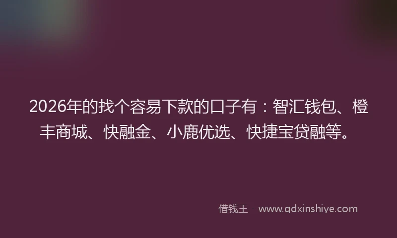 2026年的找个容易下款的口子有：智汇钱包、橙丰商城、快融金、小鹿优选、快捷宝贷融等。