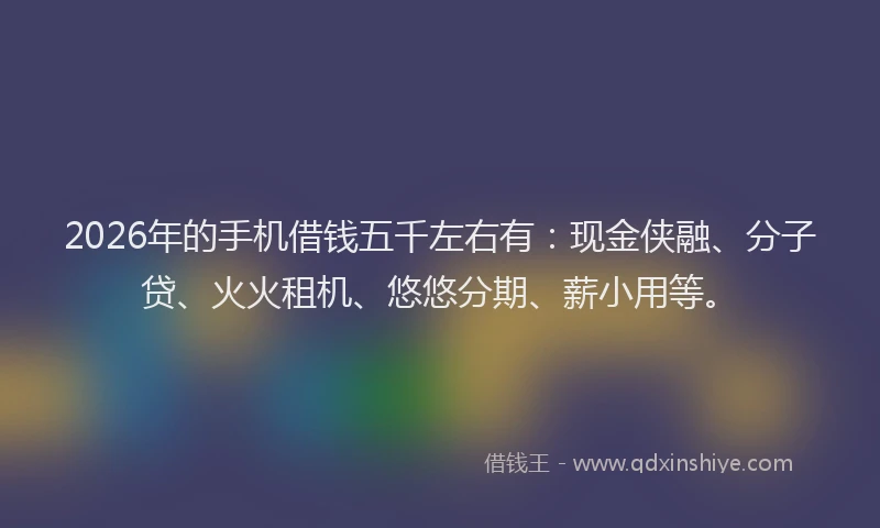 2026年的手机借钱五千左右有：现金侠融、分子贷、火火租机、悠悠分期、薪小用等。