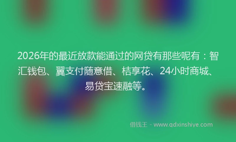2026年的最近放款能通过的网贷有那些呢有：智汇钱包、翼支付随意借、桔享花、24小时商城、易贷宝速融等。