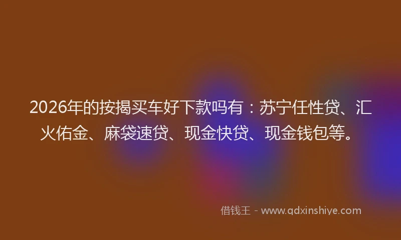 2026年的按揭买车好下款吗有：苏宁任性贷、汇火佑金、麻袋速贷、现金快贷、现金钱包等。