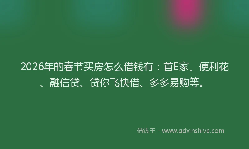2026年的春节买房怎么借钱有：首E家、便利花、融信贷、贷你飞快借、多多易购等。
