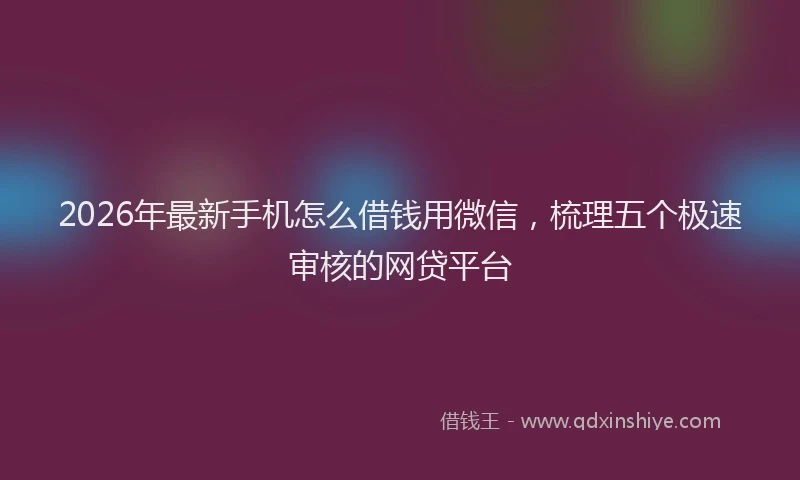 2026年最新手机怎么借钱用微信，梳理五个极速审核的网贷平台