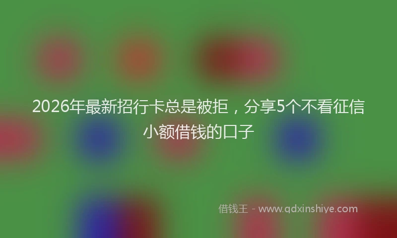 2026年最新招行卡总是被拒，分享5个不看征信小额借钱的口子