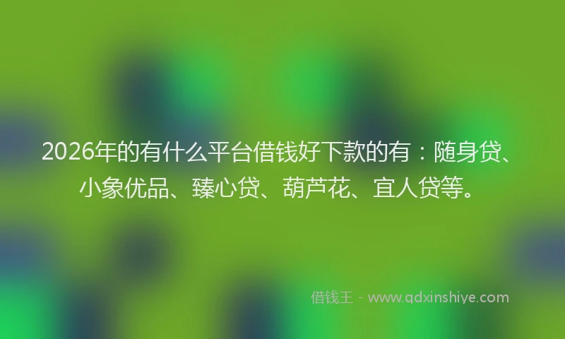 2026年的有什么平台借钱好下款的有：随身贷、小象优品、臻心贷、葫芦花、宜人贷等。