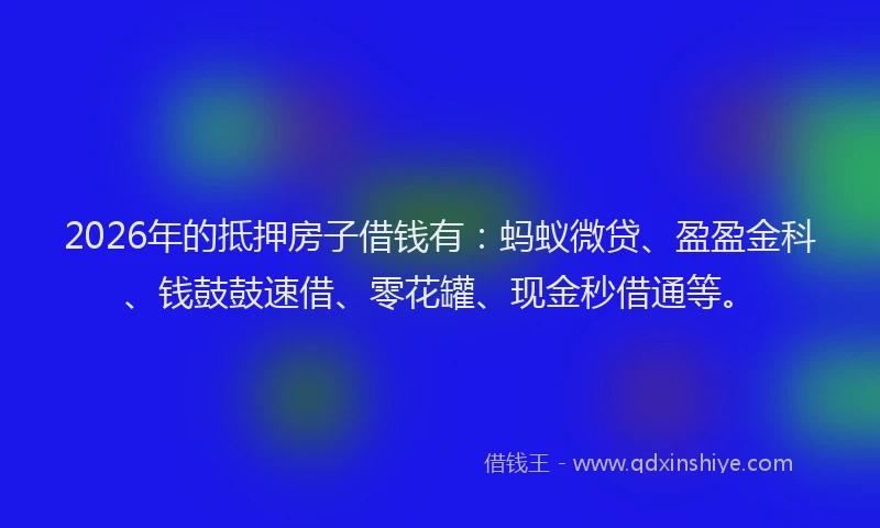 2026年的抵押房子借钱有：蚂蚁微贷、盈盈金科、钱鼓鼓速借、零花罐、现金秒借通等。