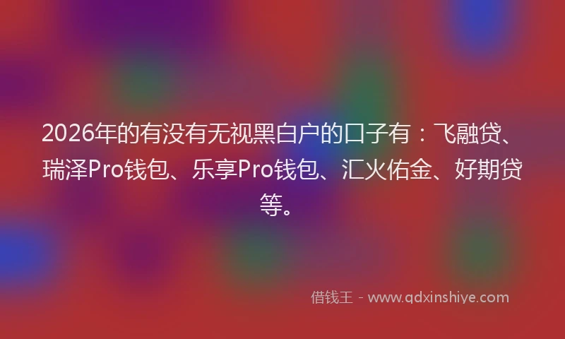 2026年的有没有无视黑白户的口子有：飞融贷、瑞泽Pro钱包、乐享Pro钱包、汇火佑金、好期贷等。