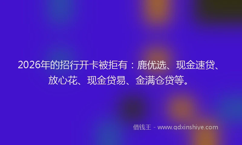 2026年的招行开卡被拒有：鹿优选、现金速贷、放心花、现金贷易、金满仓贷等。