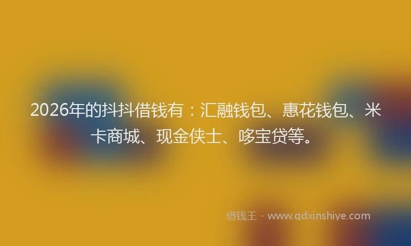 2026年的抖抖借钱有：汇融钱包、惠花钱包、米卡商城、现金侠士、哆宝贷等。
