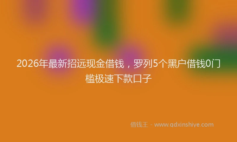 2026年最新招远现金借钱，罗列5个黑户借钱0门槛极速下款口子
