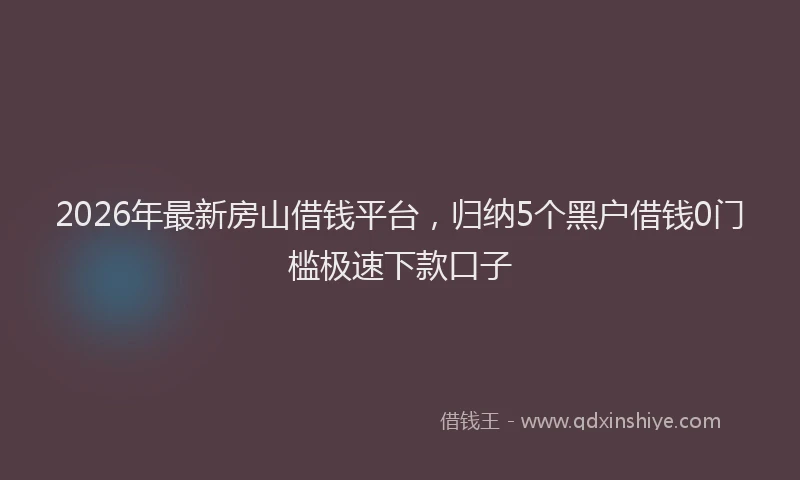 2026年最新房山借钱平台，归纳5个黑户借钱0门槛极速下款口子
