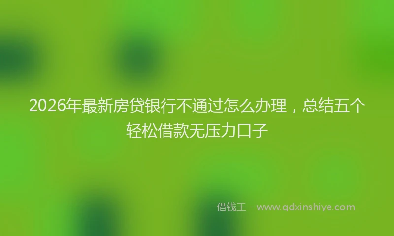 2026年最新房贷银行不通过怎么办理，总结五个轻松借款无压力口子