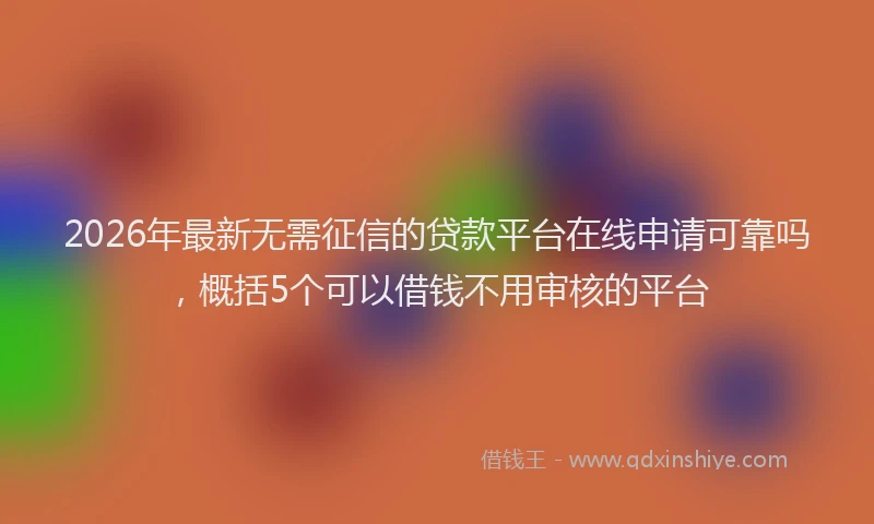2026年最新无需征信的贷款平台在线申请可靠吗，概括5个可以借钱不用审核的平台