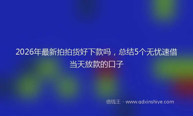 2026年最新拍拍货好下款吗，总结5个无忧速借当天放款的口子