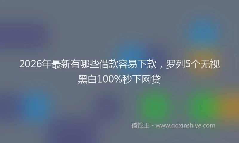 2026年最新有哪些借款容易下款，罗列5个无视黑白100%秒下网贷