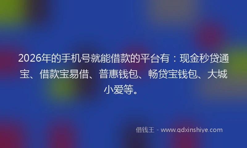 2026年的手机号就能借款的平台有：现金秒贷通宝、借款宝易借、普惠钱包、畅贷宝钱包、大城小爱等。