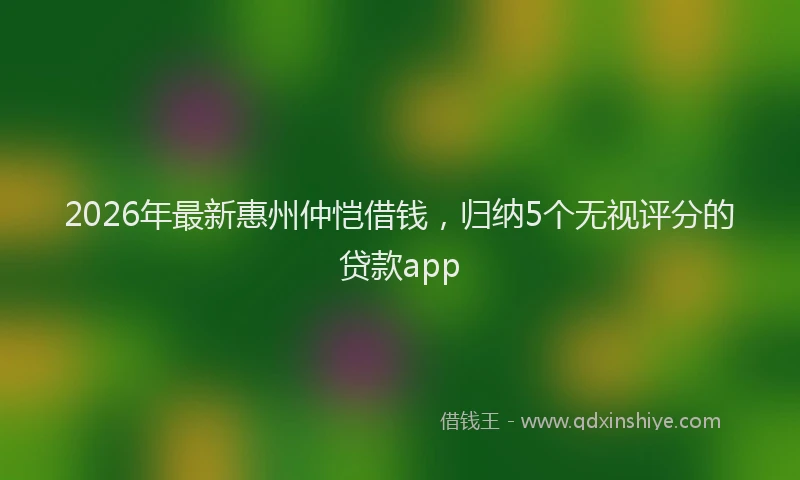 2026年最新惠州仲恺借钱，归纳5个无视评分的贷款app