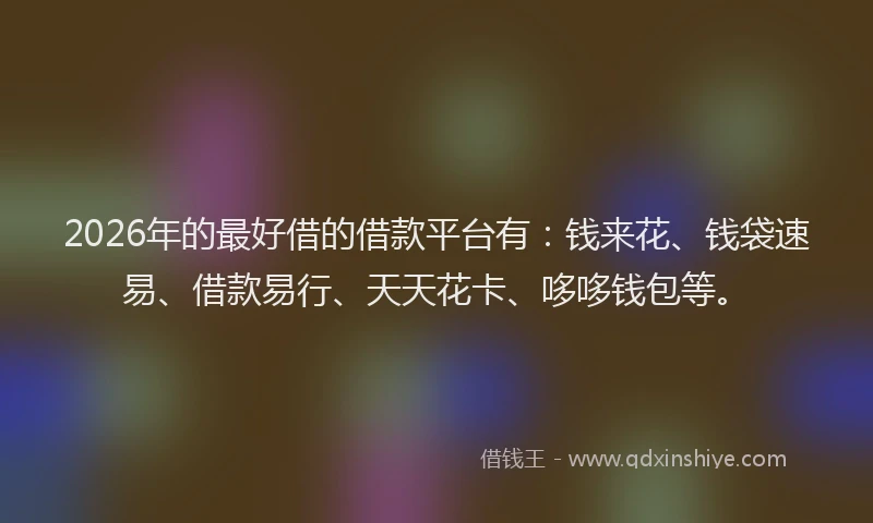 2026年的最好借的借款平台有：钱来花、钱袋速易、借款易行、天天花卡、哆哆钱包等。