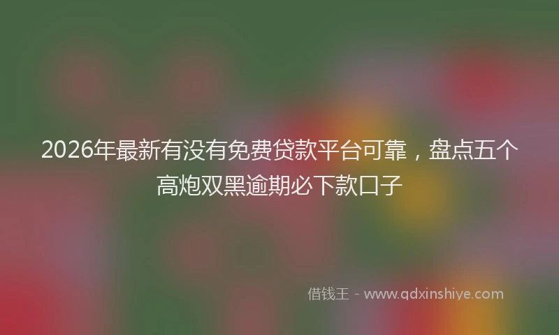 2026年最新有没有免费贷款平台可靠，盘点五个高炮双黑逾期必下款口子