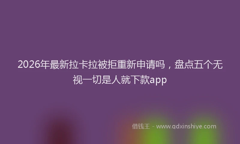 2026年最新拉卡拉被拒重新申请吗，盘点五个无视一切是人就下款app