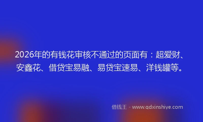 2026年的有钱花审核不通过的页面有：超爱财、安鑫花、借贷宝易融、易贷宝速易、洋钱罐等。