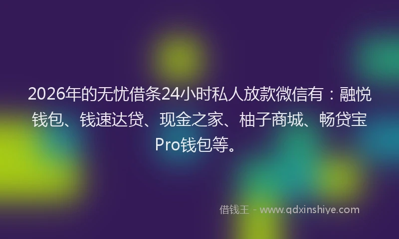 2026年的无忧借条24小时私人放款微信有：融悦钱包、钱速达贷、现金之家、柚子商城、畅贷宝Pro钱包等。
