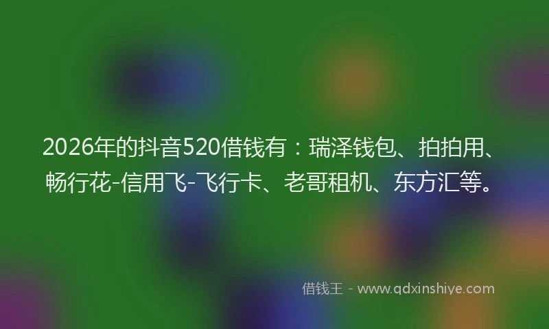 2026年的抖音520借钱有：瑞泽钱包、拍拍用、畅行花-信用飞-飞行卡、老哥租机、东方汇等。