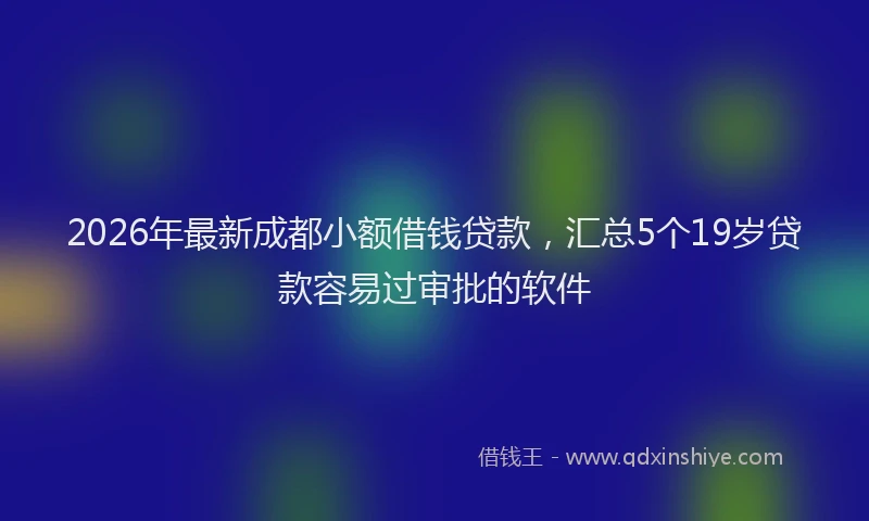 2026年最新成都小额借钱贷款，汇总5个19岁贷款容易过审批的软件
