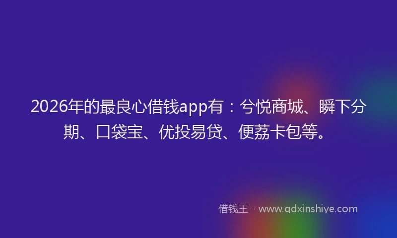 2026年的最良心借钱app有：兮悦商城、瞬下分期、口袋宝、优投易贷、便荔卡包等。