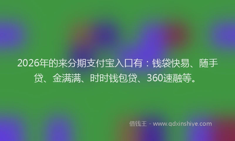 2026年的来分期支付宝入口有：钱袋快易、随手贷、金满满、时时钱包贷、360速融等。